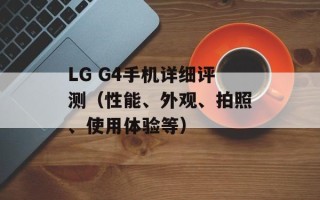 LG G4手机详细评测（性能、外观、拍照、使用体验等）