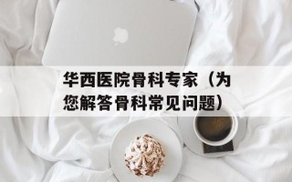 华西医院骨科专家（为您解答骨科常见问题）
