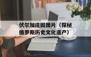 伏尔加庄园图片（探秘俄罗斯历史文化遗产）