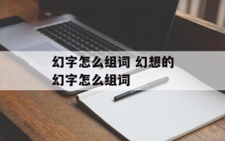 幻字怎么组词 幻想的幻字怎么组词