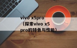 vivo x5pro（探索vivo x5pro的特色与性能）