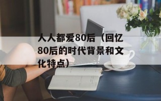 人人都爱80后（回忆80后的时代背景和文化特点）