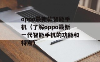 oppo最新款智能手机（了解oppo最新一代智能手机的功能和特点）