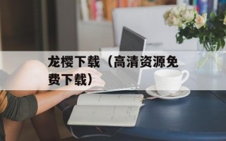 龙樱下载（高清资源免费下载）