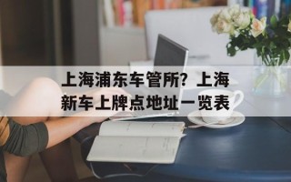 上海浦东车管所？上海新车上牌点地址一览表