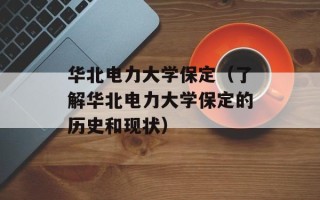 华北电力大学保定（了解华北电力大学保定的历史和现状）