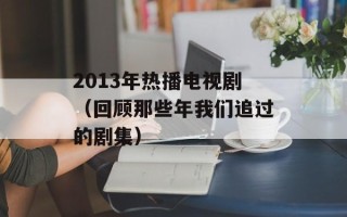 2013年热播电视剧（回顾那些年我们追过的剧集）