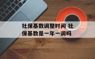 社保基数调整时间 社保基数是一年一调吗