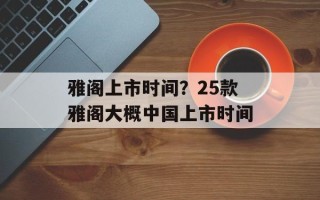 雅阁上市时间？25款雅阁大概中国上市时间