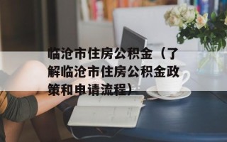 临沧市住房公积金（了解临沧市住房公积金政策和申请流程）