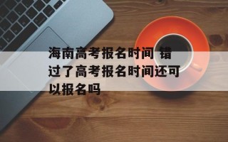 海南高考报名时间 错过了高考报名时间还可以报名吗