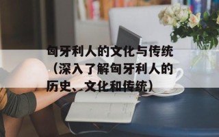 匈牙利人的文化与传统（深入了解匈牙利人的历史、文化和传统）