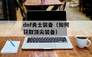 dnf勇士装备（如何获取顶尖装备）