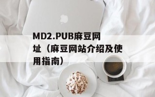 MD2.PUB麻豆网址（麻豆网站介绍及使用指南）