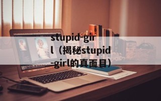 stupid-girl（揭秘stupid-girl的真面目）