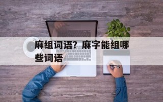 麻组词语？麻字能组哪些词语