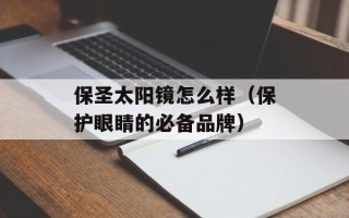 保圣太阳镜怎么样（保护眼睛的必备品牌）