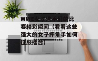 WWE女子选手们的比赛精彩瞬间（看看这些强大的女子摔角手如何征服擂台）