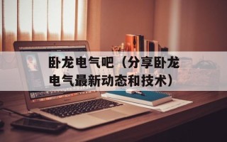 卧龙电气吧（分享卧龙电气最新动态和技术）