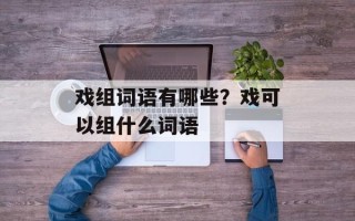 戏组词语有哪些？戏可以组什么词语