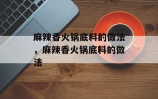 麻辣香火锅底料的做法，麻辣香火锅底料的做法