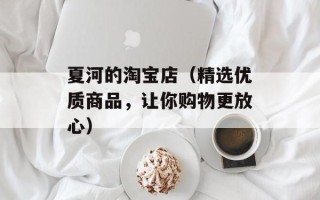 夏河的淘宝店（精选优质商品，让你购物更放心）