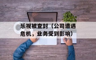乐视被查封（公司遭遇危机，业务受到影响）