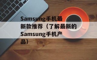 Samsung手机最新款推荐（了解最新的Samsung手机产品）