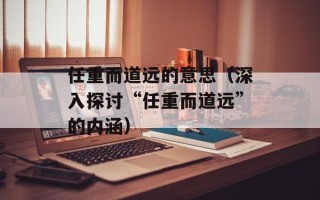 任重而道远的意思（深入探讨“任重而道远”的内涵）