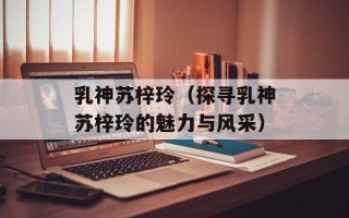 乳神苏梓玲（探寻乳神苏梓玲的魅力与风采）