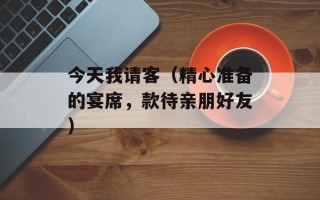 今天我请客（精心准备的宴席，款待亲朋好友）