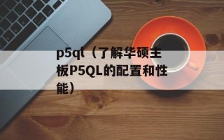 p5ql（了解华硕主板P5QL的配置和性能）