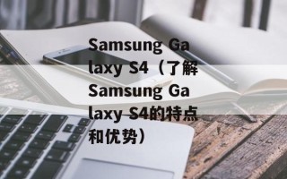 Samsung Galaxy S4（了解Samsung Galaxy S4的特点和优势）