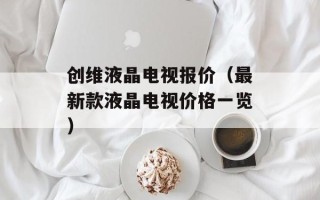 创维液晶电视报价（最新款液晶电视价格一览）