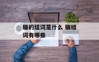 腼的组词是什么 腼组词有哪些