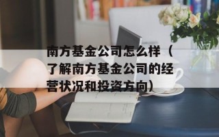 南方基金公司怎么样（了解南方基金公司的经营状况和投资方向）