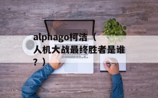 alphago柯洁（人机大战最终胜者是谁？）