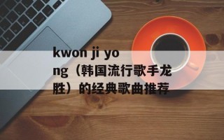 kwon ji yong（韩国流行歌手龙胜）的经典歌曲推荐