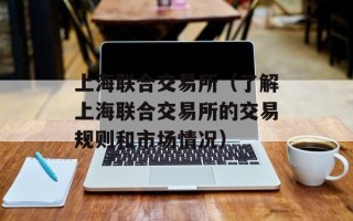 上海联合交易所（了解上海联合交易所的交易规则和市场情况）