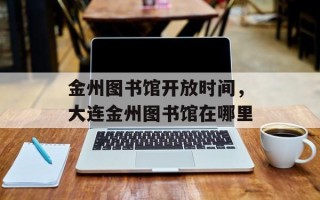 金州图书馆开放时间，大连金州图书馆在哪里