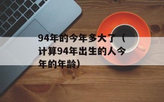 94年的今年多大了（计算94年出生的人今年的年龄）