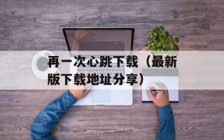 再一次心跳下载（最新版下载地址分享）