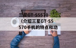 三星GT-S5570（介绍三星GT-S5570手机的特点和功能）
