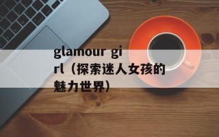 glamour girl（探索迷人女孩的魅力世界）
