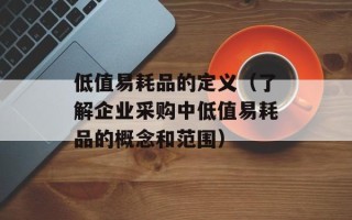 低值易耗品的定义（了解企业采购中低值易耗品的概念和范围）