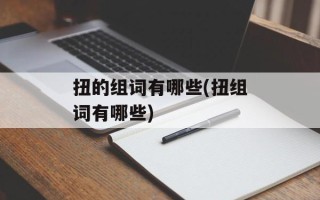 扭的组词有哪些(扭组词有哪些)