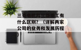 三菱电机和三菱重工有什么区别？（详解两家公司的业务和发展历程）