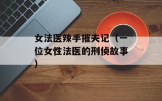 女法医辣手摧夫记（一位女性法医的刑侦故事）
