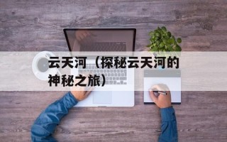 云天河（探秘云天河的神秘之旅）