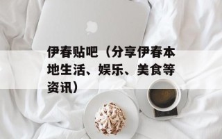 伊春贴吧（分享伊春本地生活、娱乐、美食等资讯）
